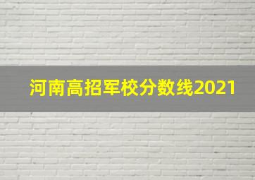 河南高招军校分数线2021