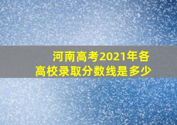 河南高考2021年各高校录取分数线是多少