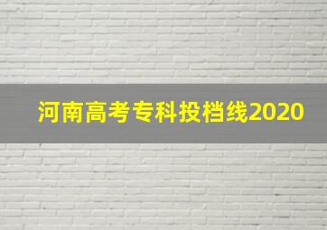 河南高考专科投档线2020