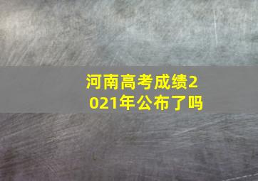 河南高考成绩2021年公布了吗