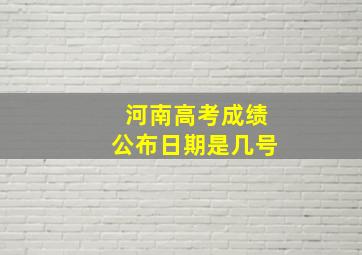 河南高考成绩公布日期是几号