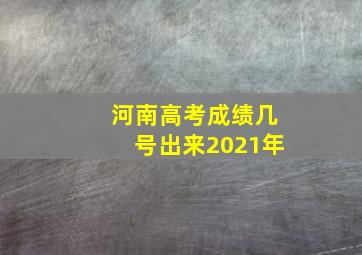 河南高考成绩几号出来2021年