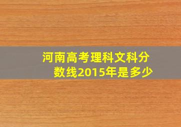 河南高考理科文科分数线2015年是多少