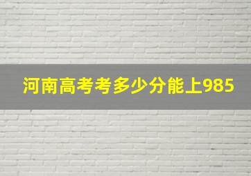 河南高考考多少分能上985