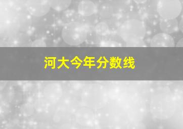 河大今年分数线