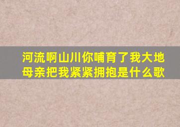 河流啊山川你哺育了我大地母亲把我紧紧拥抱是什么歌