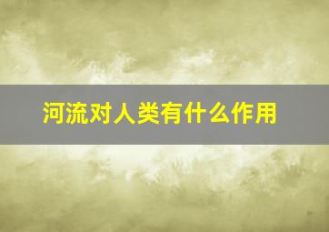 河流对人类有什么作用