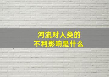 河流对人类的不利影响是什么