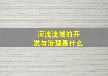 河流流域的开发与治理是什么