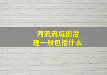 河流流域的治理一般包括什么