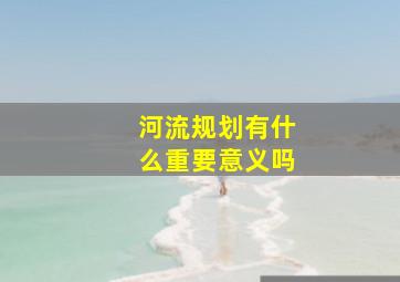 河流规划有什么重要意义吗