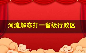 河流解冻打一省级行政区