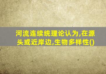 河流连续统理论认为,在源头或近岸边,生物多样性()