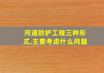 河道防护工程三种形式,主要考虑什么问题