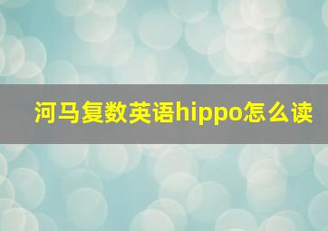 河马复数英语hippo怎么读