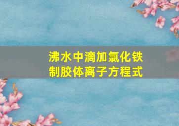 沸水中滴加氯化铁制胶体离子方程式