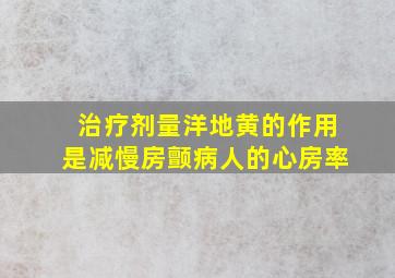 治疗剂量洋地黄的作用是减慢房颤病人的心房率