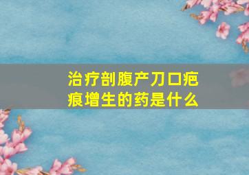 治疗剖腹产刀口疤痕增生的药是什么