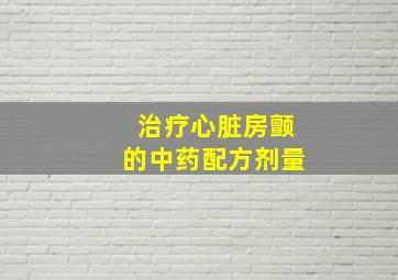 治疗心脏房颤的中药配方剂量