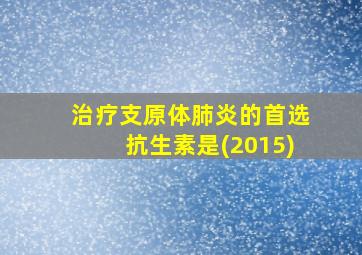 治疗支原体肺炎的首选抗生素是(2015)