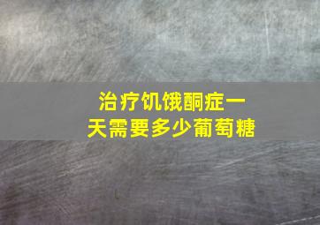 治疗饥饿酮症一天需要多少葡萄糖