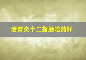 治胃炎十二指肠啥药好