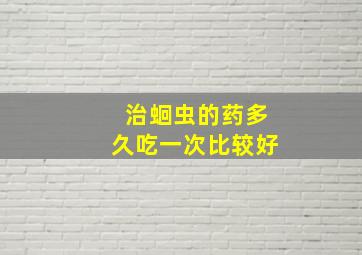 治蛔虫的药多久吃一次比较好