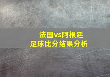 法国vs阿根廷足球比分结果分析