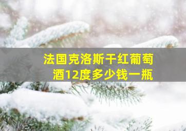 法国克洛斯干红葡萄酒12度多少钱一瓶