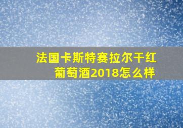 法国卡斯特赛拉尔干红葡萄酒2018怎么样