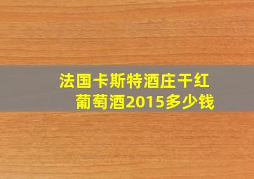 法国卡斯特酒庄干红葡萄酒2015多少钱