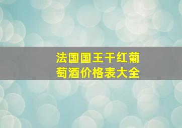 法国国王干红葡萄酒价格表大全