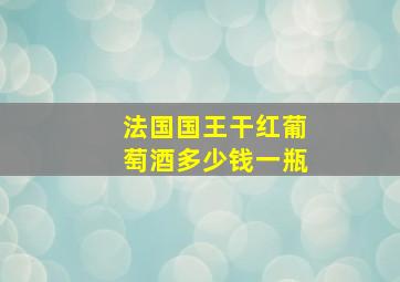 法国国王干红葡萄酒多少钱一瓶