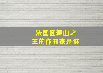 法国圆舞曲之王的作曲家是谁