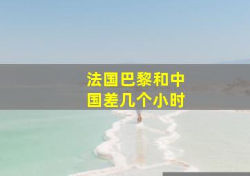 法国巴黎和中国差几个小时