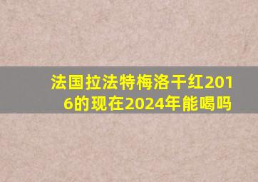 法国拉法特梅洛干红2016的现在2024年能喝吗