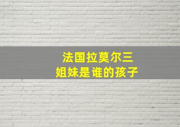 法国拉莫尔三姐妹是谁的孩子