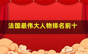 法国最伟大人物排名前十