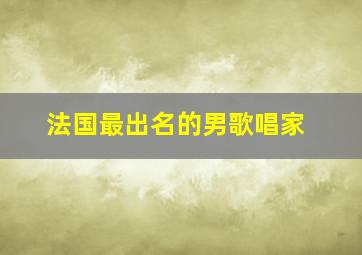 法国最出名的男歌唱家