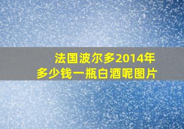 法国波尔多2014年多少钱一瓶白酒呢图片