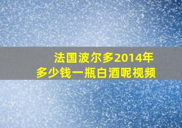 法国波尔多2014年多少钱一瓶白酒呢视频