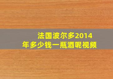 法国波尔多2014年多少钱一瓶酒呢视频