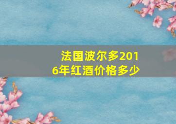 法国波尔多2016年红酒价格多少