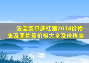 法国波尔多红酒2014价格表及图片及价格大全及价格表