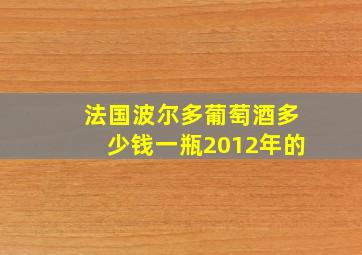 法国波尔多葡萄酒多少钱一瓶2012年的