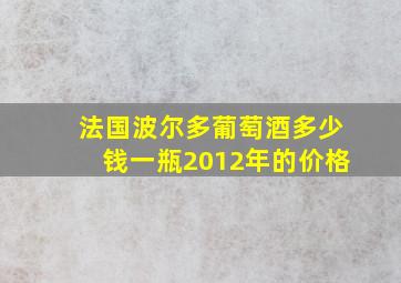 法国波尔多葡萄酒多少钱一瓶2012年的价格