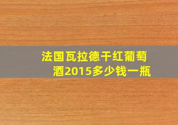 法国瓦拉德干红葡萄酒2015多少钱一瓶