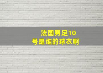 法国男足10号是谁的球衣啊