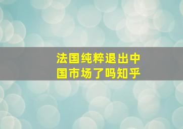 法国纯粹退出中国市场了吗知乎