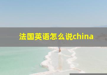 法国英语怎么说china